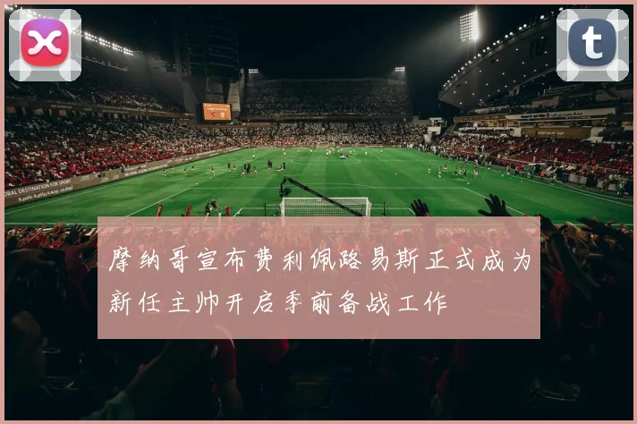 摩纳哥宣布费利佩路易斯正式成为新任主帅开启季前备战工作