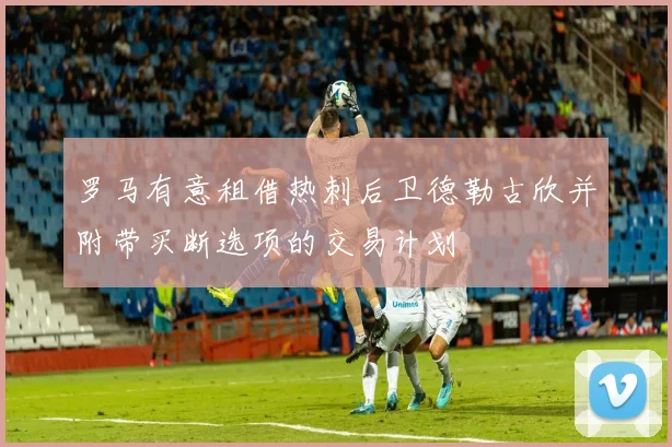 罗马有意租借热刺后卫德勒古欣并附带买断选项的交易计划