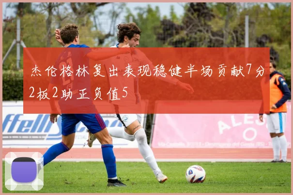 杰伦格林复出表现稳健半场贡献7分2板2助正负值5