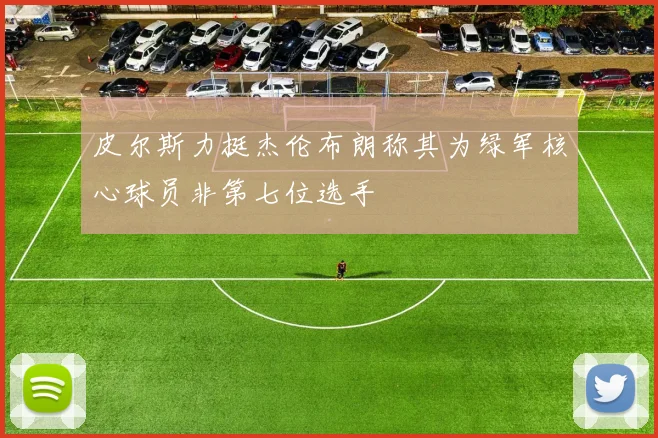 皮尔斯力挺杰伦布朗称其为绿军核心球员非第七位选手