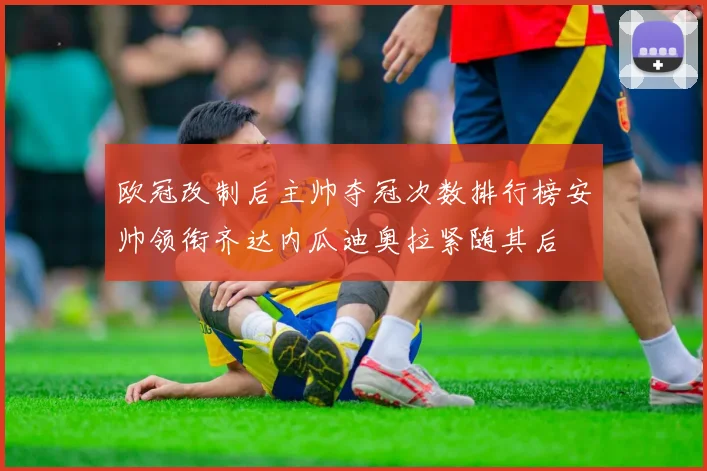欧冠改制后主帅夺冠次数排行榜安帅领衔齐达内瓜迪奥拉紧随其后