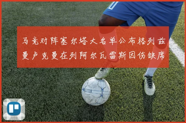 马竞对阵塞尔塔大名单公布格列兹曼卢克曼在列阿尔瓦雷斯因伤缺席