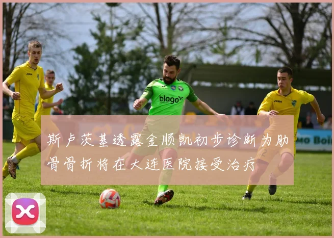斯卢茨基透露金顺凯初步诊断为肋骨骨折将在大连医院接受治疗
