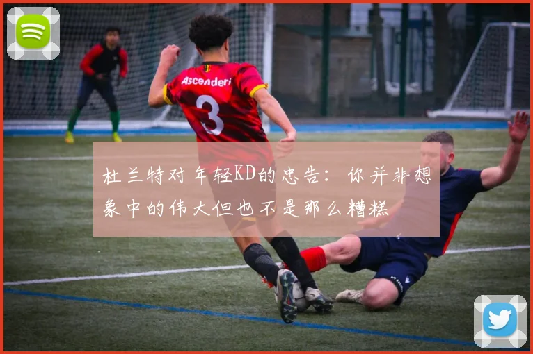 杜兰特对年轻KD的忠告：你并非想象中的伟大但也不是那么糟糕