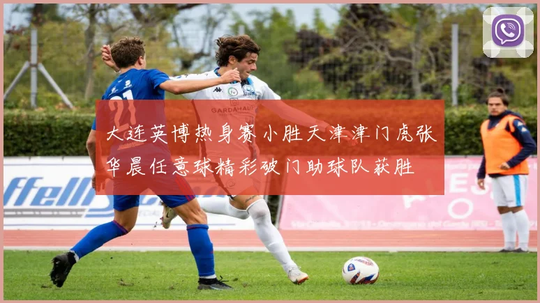 大连英博热身赛小胜天津津门虎张华晨任意球精彩破门助球队获胜