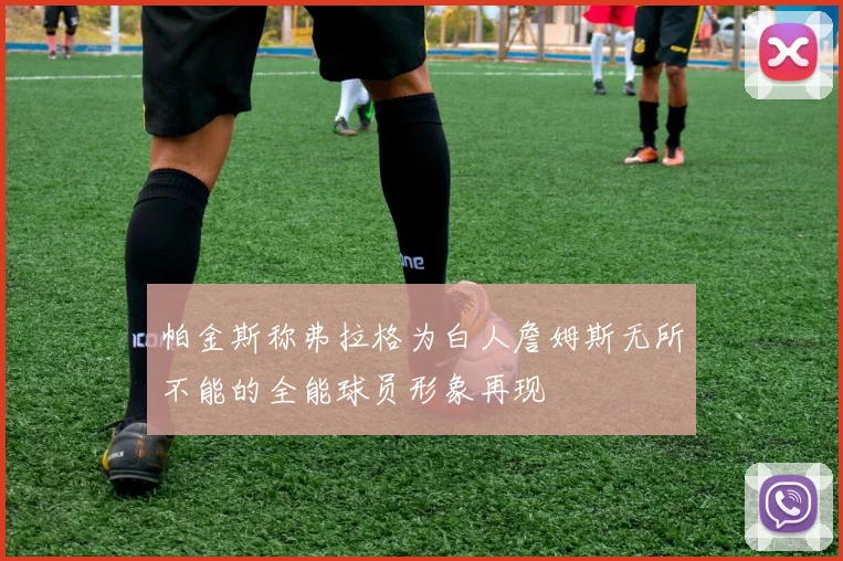 帕金斯称弗拉格为白人詹姆斯无所不能的全能球员形象再现