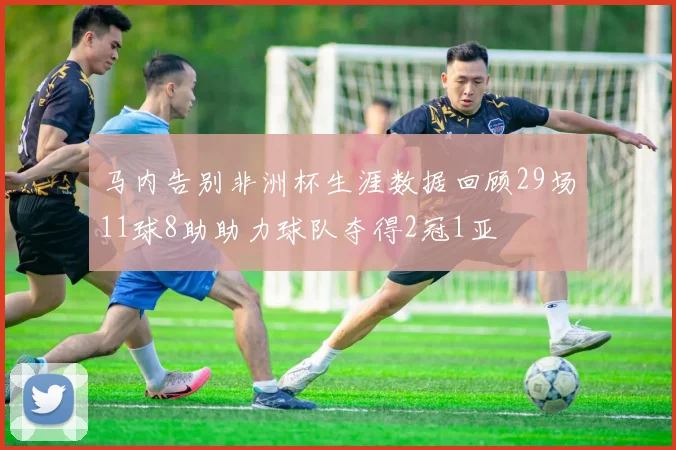 马内告别非洲杯生涯数据回顾29场11球8助助力球队夺得2冠1亚