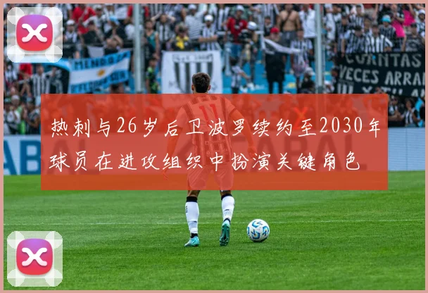 热刺与26岁后卫波罗续约至2030年球员在进攻组织中扮演关键角色