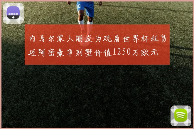 内马尔家人朋友为观看世界杯租赁迈阿密豪华别墅价值1250万欧元