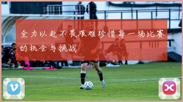 全力以赴不畏艰难珍惜每一场比赛的机会与挑战