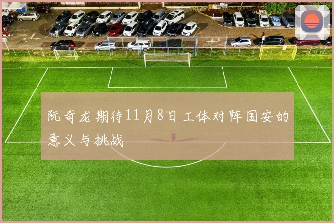 阮奇龙期待11月8日工体对阵国安的意义与挑战
