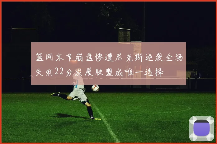 篮网末节崩盘惨遭尼克斯逆袭全场失利22分发展联盟成唯一选择