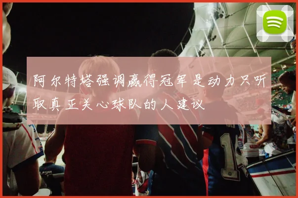 阿尔特塔强调赢得冠军是动力只听取真正关心球队的人建议