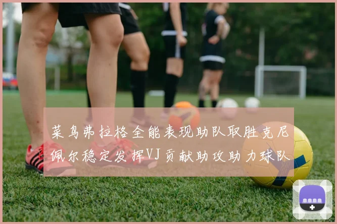 菜鸟弗拉格全能表现助队取胜克尼佩尔稳定发挥VJ贡献助攻助力球队进攻