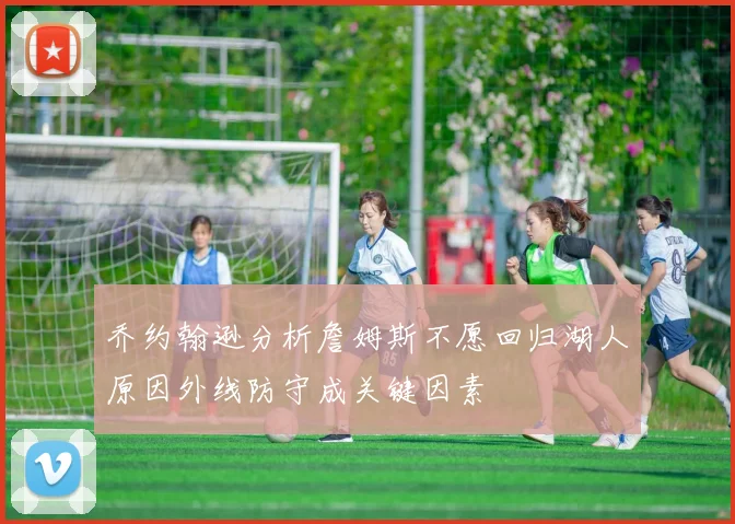 乔约翰逊分析詹姆斯不愿回归湖人原因外线防守成关键因素