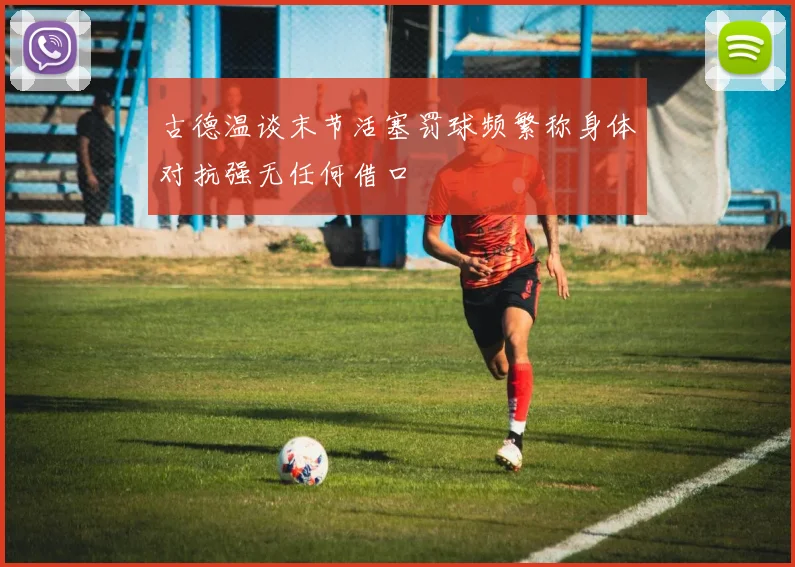 古德温谈末节活塞罚球频繁称身体对抗强无任何借口