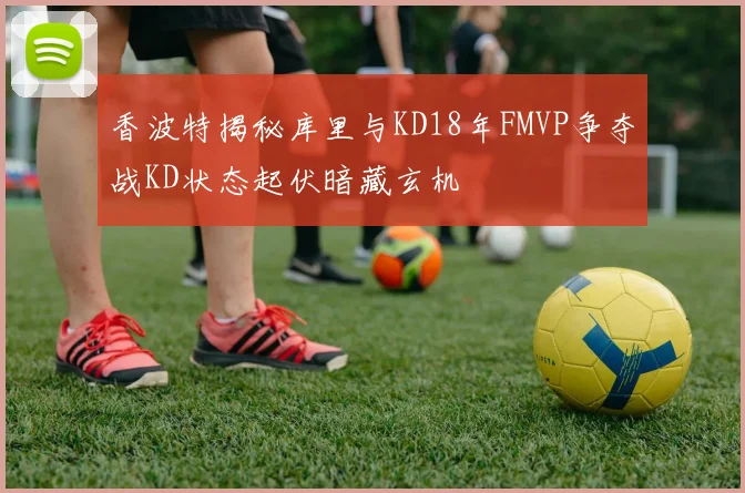 香波特揭秘库里与KD18年FMVP争夺战KD状态起伏暗藏玄机
