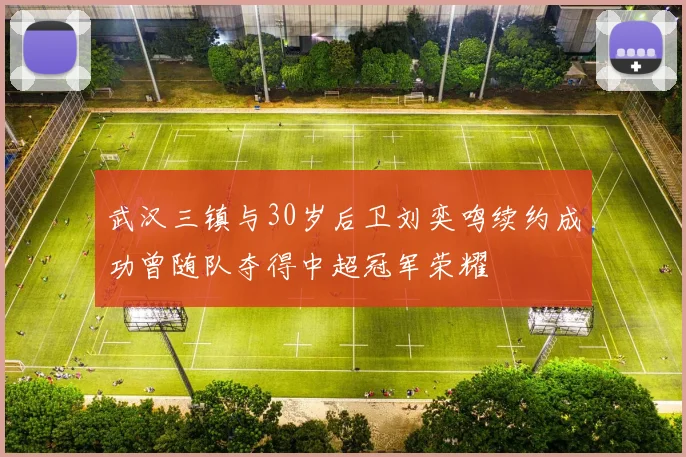 武汉三镇与30岁后卫刘奕鸣续约成功曾随队夺得中超冠军荣耀