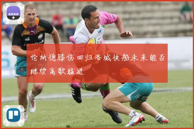 伦纳德膝伤回归洛城快船未来能否继续高歌猛进