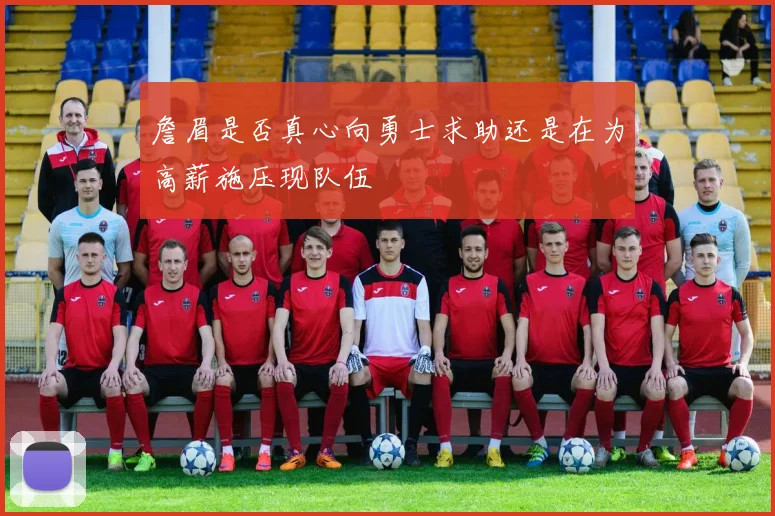 詹眉是否真心向勇士求助还是在为高薪施压现队伍