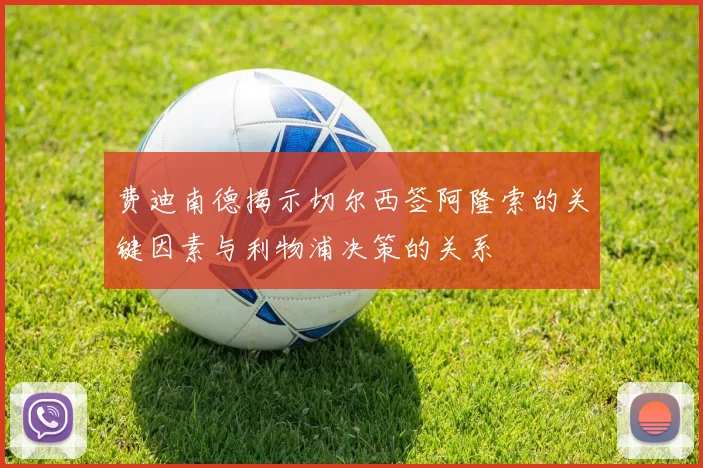 费迪南德揭示切尔西签阿隆索的关键因素与利物浦决策的关系