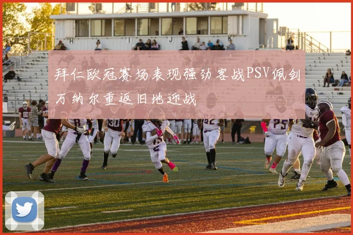 拜仁欧冠赛场表现强劲客战PSV佩剑万纳尔重返旧地迎战